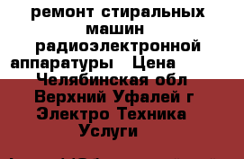 ремонт стиральных машин, радиоэлектронной аппаратуры › Цена ­ 500 - Челябинская обл., Верхний Уфалей г. Электро-Техника » Услуги   